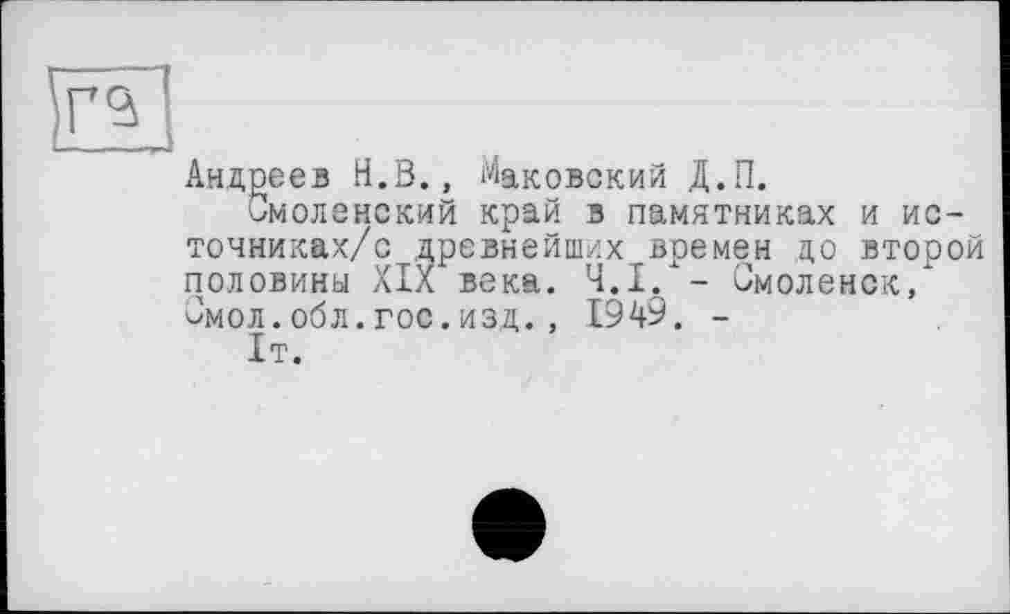 ﻿Андреев Н.В., Маковский Д.П.
Смоленский край в памятниках и источниках/с древнейших времен до второй половины XIX века. Ч.І./- Смоленск/ Смол.обл.гос.изд., 1949. -1т.